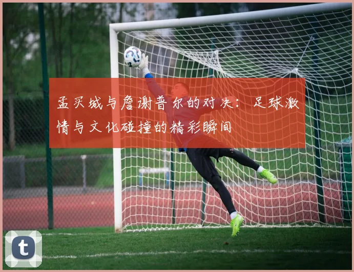 孟买城与詹谢普尔的对决：足球激情与文化碰撞的精彩瞬间