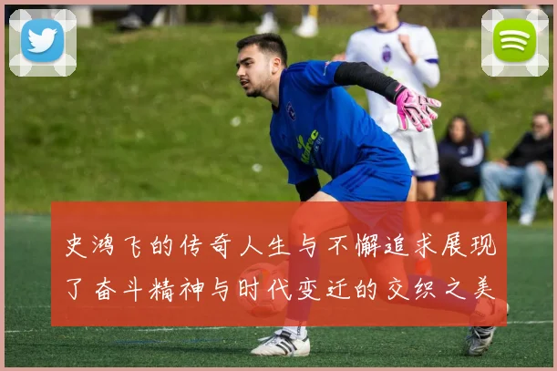 史鸿飞的传奇人生与不懈追求展现了奋斗精神与时代变迁的交织之美