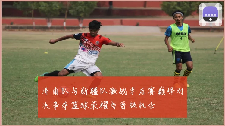 济南队与新疆队激战季后赛巅峰对决争夺篮球荣耀与晋级机会