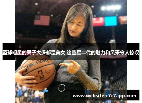 篮球明星的妻子大多都是美女 这些星二代的魅力和风采令人惊叹